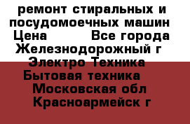 ремонт стиральных и посудомоечных машин › Цена ­ 500 - Все города, Железнодорожный г. Электро-Техника » Бытовая техника   . Московская обл.,Красноармейск г.